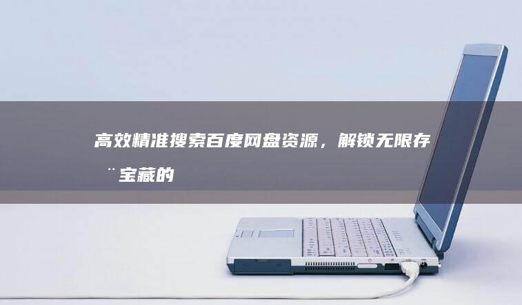 高效精准搜索百度网盘资源，解锁无限存储宝藏的神奇工具